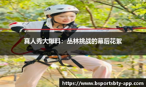 真人秀大爆料：丛林挑战的幕后花絮