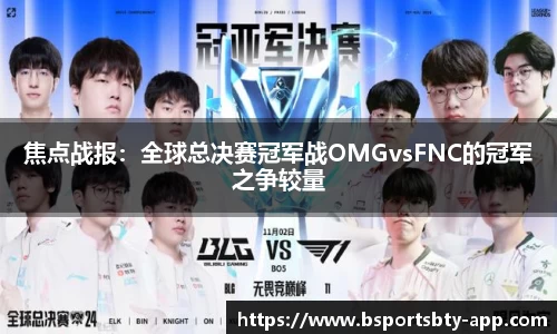 焦点战报：全球总决赛冠军战OMGvsFNC的冠军之争较量