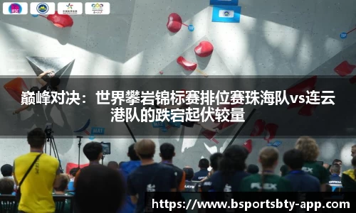 巅峰对决：世界攀岩锦标赛排位赛珠海队vs连云港队的跌宕起伏较量